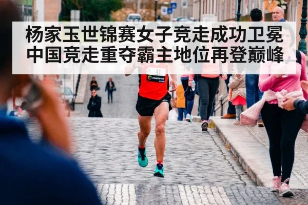 杨家玉世锦赛女子竞走成功卫冕 中国竞走重夺霸主地位再登巅峰 | kaiyun app