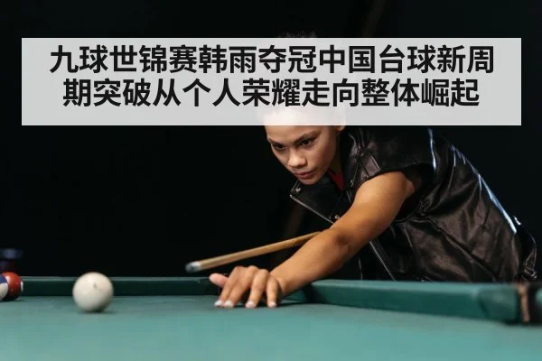 九球世锦赛韩雨夺冠中国台球新周期突破从个人荣耀走向整体崛起 - kaiyun app
