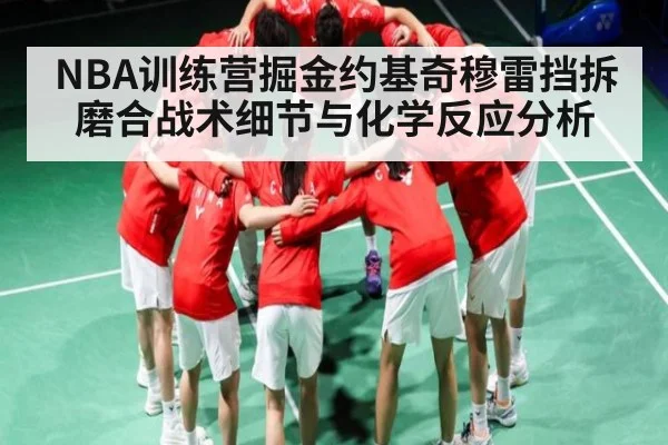 NBA训练营掘金约基奇穆雷挡拆磨合战术细节与化学反应分析 - kaiyun app