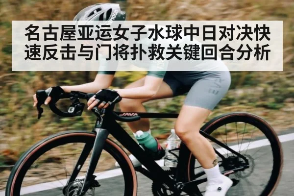 名古屋亚运女子水球中日对决快速反击与门将扑救关键回合分析（kaiyun app）