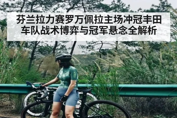 芬兰拉力赛罗万佩拉主场冲冠丰田车队战术博弈与冠军悬念全解析 - kaiyun app