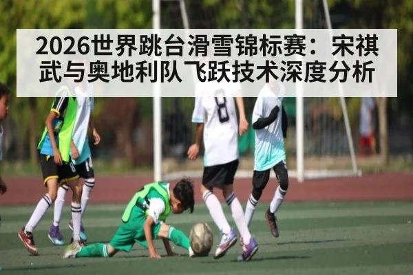 2026世界跳台滑雪锦标赛:宋祺武与奥地利队飞跃技术深度分析