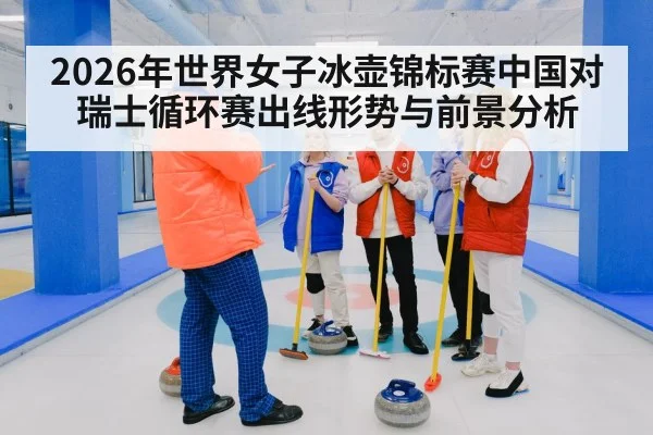 2026年世界女子冰壶锦标赛中国对瑞士循环赛出线形势与前景分析