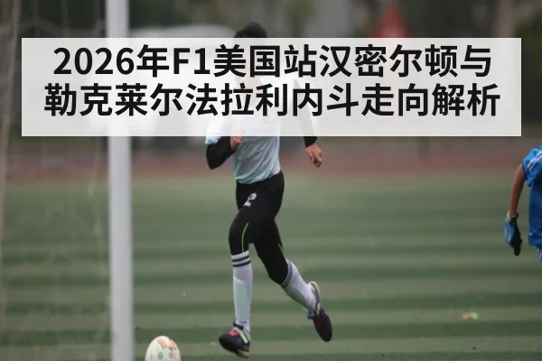 2026年F1美国站汉密尔顿与勒克莱尔法拉利内斗走向解析