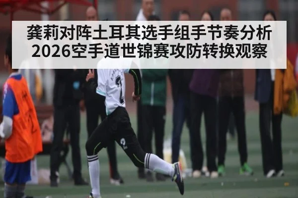 龚莉对阵土耳其选手组手节奏分析 2026空手道世锦赛攻防转换观察 | kaiyun app